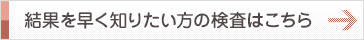 結果を早く知りたい方の検査はこちら