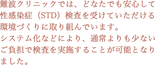 新宿サテライトクリニックでは、どなたでも安心して性感染症（STD）検査を受けていただける 環境づくりに取り組んでいます。システム化などにより、通常よりも少ないご負担で検査を実施することが可能となりました。