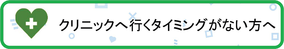 クリニックへ行くタイミングがない方へ