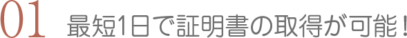 最短1日で証明書の取得が可能！