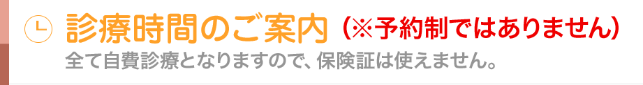 診療時間のご案内※予約制ではありません全て自費診療となりますので、保険証は使えません。