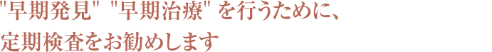 早期発見早期治療を行うために、定期検査をお勧めします