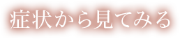 症状から見てみる